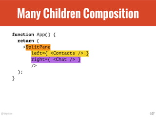 @drpicox
Many Children Composition
function App() {
return (
<SplitPane
left={ <Contacts /> }
right={ <Chat /> }
/>
);
}
107
 
