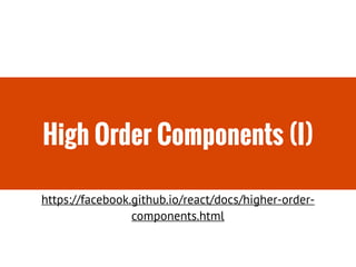 High Order Components (I)
https://facebook.github.io/react/docs/higher-order-
components.html
 