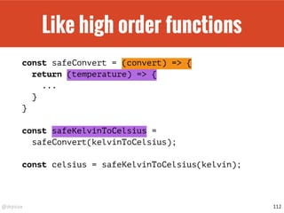 @drpicox
Like high order functions
const safeConvert = (convert) => {
return (temperature) => {
...
}
}
const safeKelvinToCelsius =
safeConvert(kelvinToCelsius);
const celsius = safeKelvinToCelsius(kelvin);
112
 