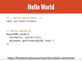 @drpicox
Hello World
<!-- hello-world.html -->
<div id="root"></div>
// hello-world.js
ReactDOM.render(
<h1>Hello, world!</h1>,
document.getElementById('root')
);
12
https://facebook.github.io/react/docs/hello-world.html
 