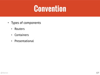 @drpicox
Convention
• Types of components
• Routers
• Containers
• Presentational
127
 