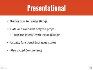 @drpicox
Presentational
• Knows how to render things
• Data and callbacks only via props
• does not interact with the application
• Usually functional (not need state)
• Also called Components
130
 
