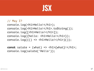 @drpicox
JSX
// May I?
console.log(<h1>Hello!</h1>);
console.log(<h1>Hello!</h1>.toString());
console.log([<h1>Hello!</h1>]);
console.log({hello: <h1>Hello!</h1>});
console.log((() => <h1>Hello!</h1>)());
const salute = (what) => <h1>{what}!</h1>;
console.log(salute('Hello'));
17
 