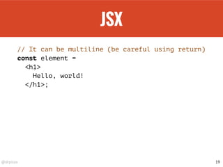 @drpicox
JSX
// It can be multiline (be careful using return)
const element =
<h1>
Hello, world!
</h1>;
19
 