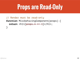 @drpicox
Props are Read-Only
// Render must be read-only
function MissbehavingComponent(props) {
return <h1>{props.n += 1}</h1>;
}
40
 