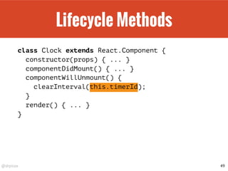 @drpicox
Lifecycle Methods
class Clock extends React.Component {
constructor(props) { ... }
componentDidMount() { ... }
componentWillUnmount() {
clearInterval(this.timerId);
}
render() { ... }
}
49
 