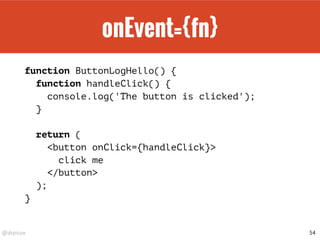 @drpicox
onEvent={fn}
function ButtonLogHello() {
function handleClick() {
console.log('The button is clicked');
}
return (
<button onClick={handleClick}>
click me
</button>
);
}
54
 