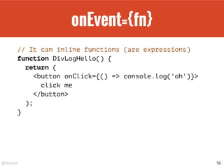 @drpicox
onEvent={fn}
// It can inline functions (are expressions)
function DivLogHello() {
return (
<button onClick={() => console.log('oh')}>
click me
</button>
);
}
56
 