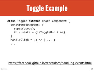 @drpicox
Toggle Example
class Toggle extends React.Component {
constructor(props) {
super(props);
this.state = {isToggleOn: true};
}
handleClick = () => { ... }
...
58
https://facebook.github.io/react/docs/handling-events.html
 
