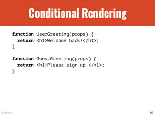 @drpicox
Conditional Rendering
function UserGreeting(props) {
return <h1>Welcome back!</h1>;
}
function GuestGreeting(props) {
return <h1>Please sign up.</h1>;
}
60
 