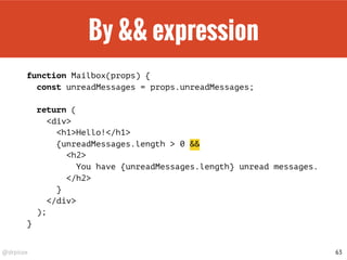 @drpicox
By && expression
function Mailbox(props) {
const unreadMessages = props.unreadMessages;
return (
<div>
<h1>Hello!</h1>
{unreadMessages.length > 0 &&
<h2>
You have {unreadMessages.length} unread messages.
</h2>
}
</div>
);
}
63
 