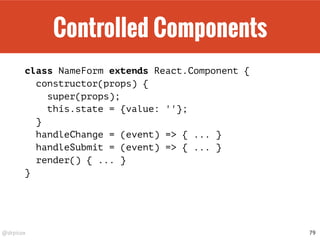 @drpicox
Controlled Components
class NameForm extends React.Component {
constructor(props) {
super(props);
this.state = {value: ''};
}
handleChange = (event) => { ... }
handleSubmit = (event) => { ... }
render() { ... }
}
79
 