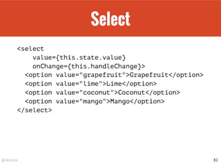 @drpicox
Select
<select
value={this.state.value}
onChange={this.handleChange}>
<option value="grapefruit">Grapefruit</option>
<option value="lime">Lime</option>
<option value="coconut">Coconut</option>
<option value="mango">Mango</option>
</select>
82
 