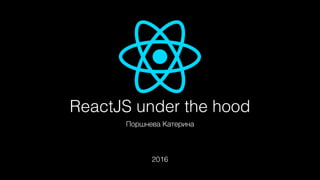 ReactJS under the hood
Поршнева Катерина
2016
 