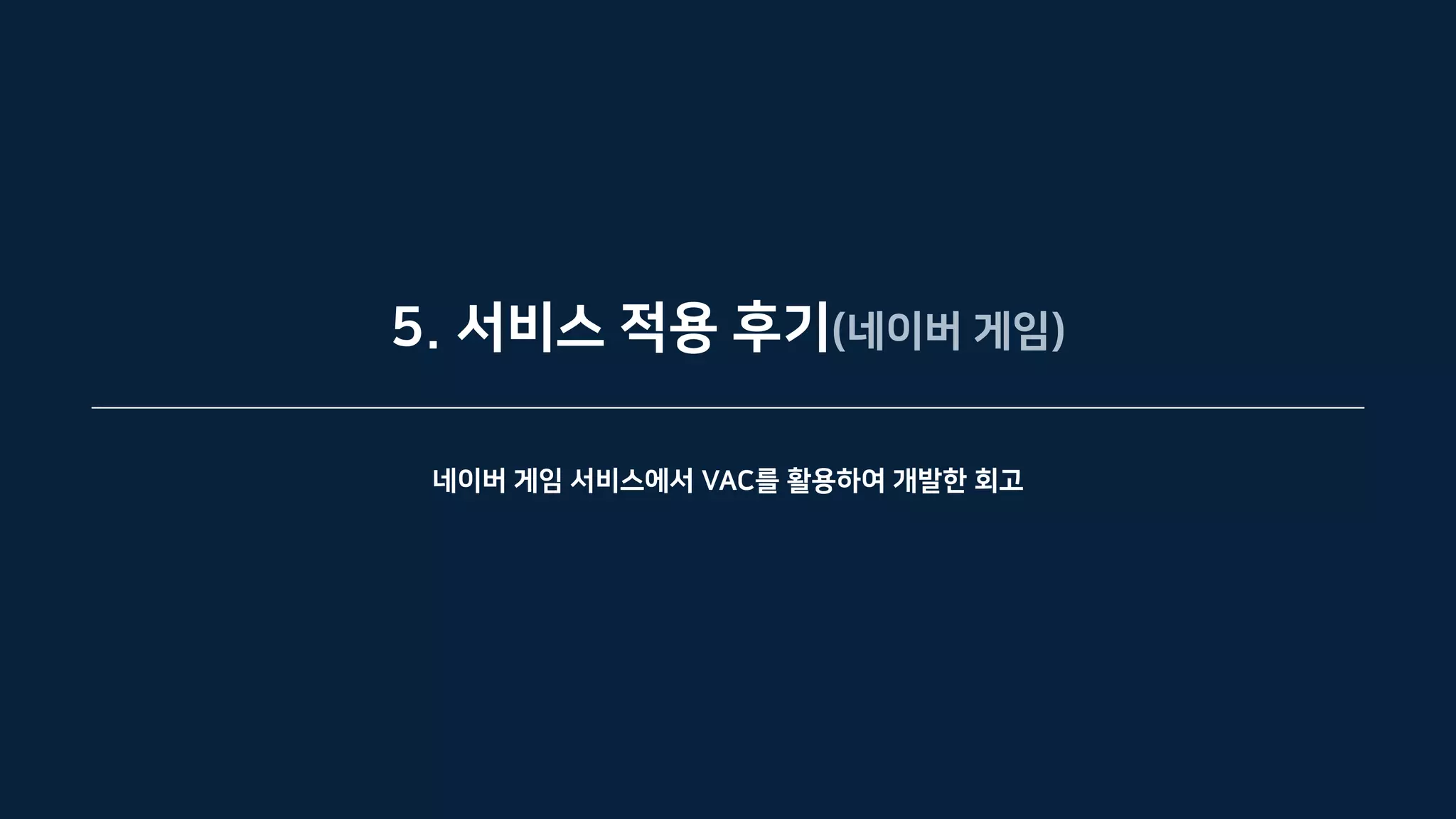5. 서비스 적용 후기(네이버 게임)
네이버 게임 서비스에서 VAC를 활용하여 개발한 회고
 