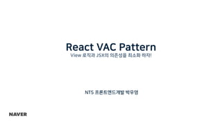 React VAC Pattern
View 로직과 JSX의 의존성을 최소화 하자!
NTS 프론트엔드개발 박우영
 