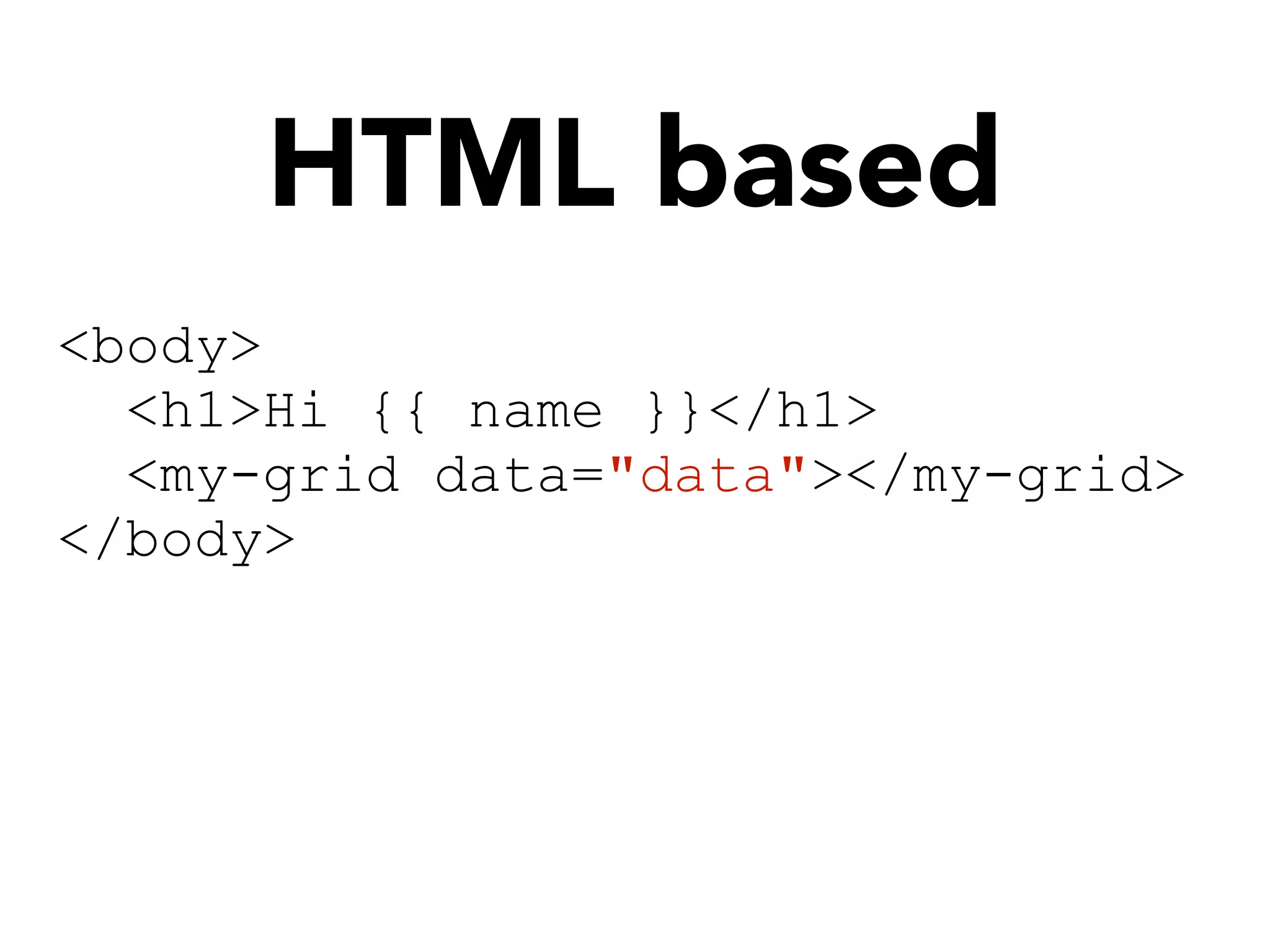 HTML based
<body>
<h1>Hi {{ name }}</h1>
<my-grid data="data"></my-grid>
</body>
 