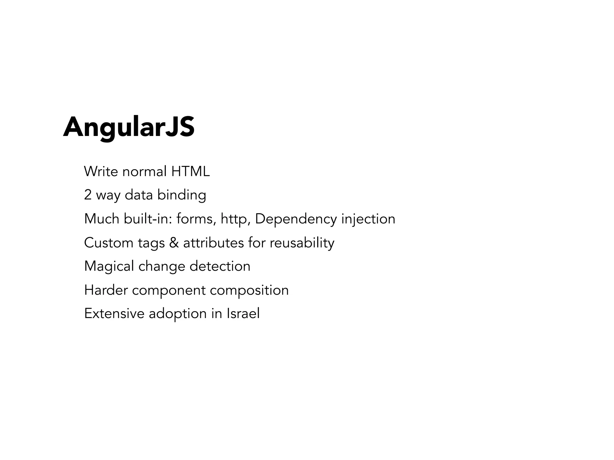 AngularJS
Write normal HTML
2 way data binding
Much built-in: forms, http, Dependency injection
Custom tags & attributes for reusability
Magical change detection
Harder component composition
Extensive adoption in Israel
 
