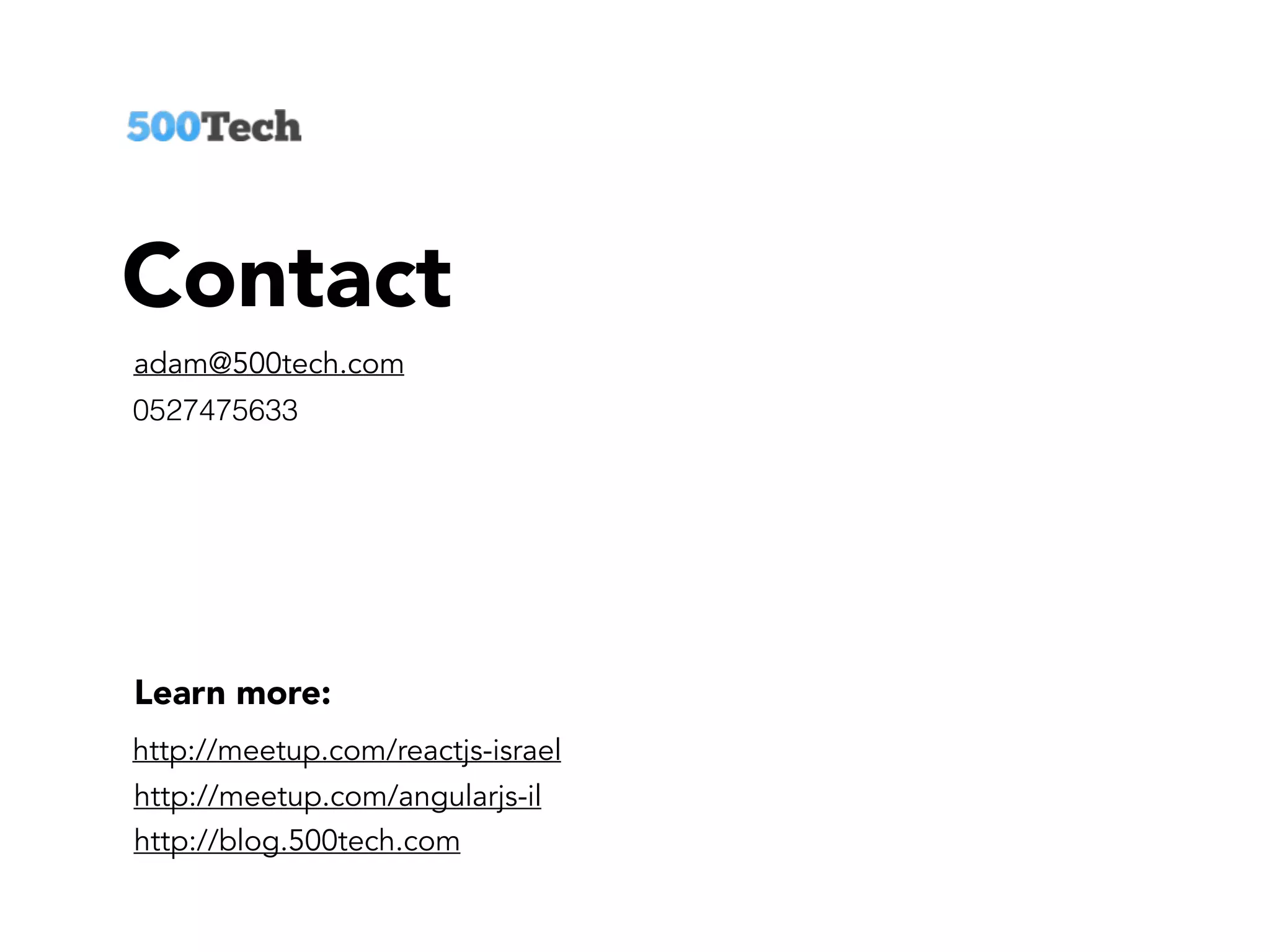 Learn more:
http://blog.500tech.com
http://meetup.com/angularjs-il
http://meetup.com/reactjs-israel
Contact
adam@500tech.com
0527475633
 