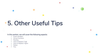 5. Other Useful Tips
In this section, we will cover the following aspects:
• Event Handlers
• Arrow Functions
• Routing
• How to Replace *ngIf
• How to Replace *ngFor
• Redux
• Flux
 