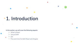 1. Introduction
In this section, we will cover the following aspects:
• What Is React
• Virtual DOM
• JSX
• Pros and Cons for Both React and Angular
 