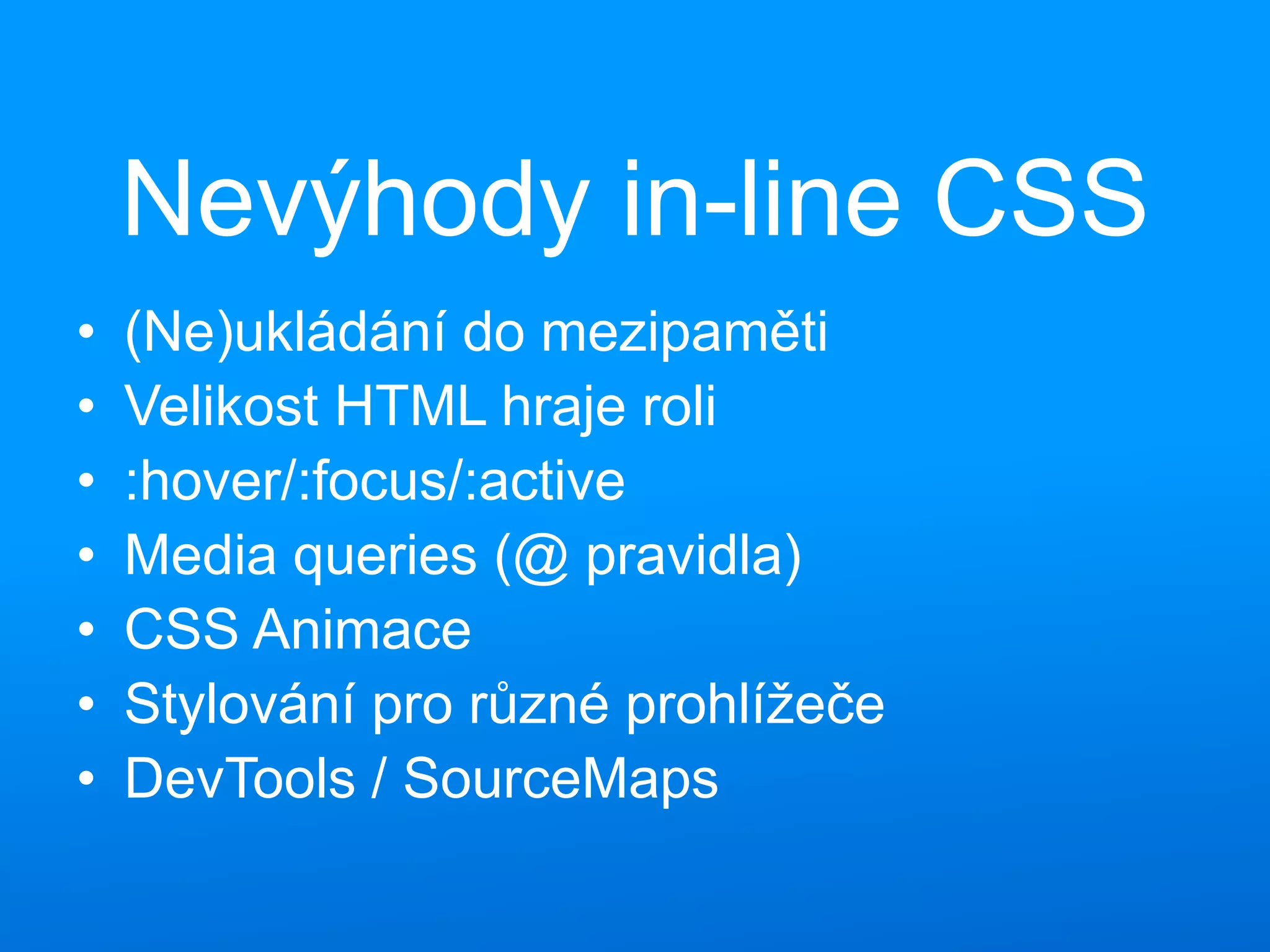 Nevýhody in-line CSS
• (Ne)ukládání do mezipaměti
• Velikost HTML hraje roli
• :hover/:focus/:active
• Media queries (@ pravidla)
• CSS Animace
• Stylování pro různé prohlížeče
• DevTools / SourceMaps
 