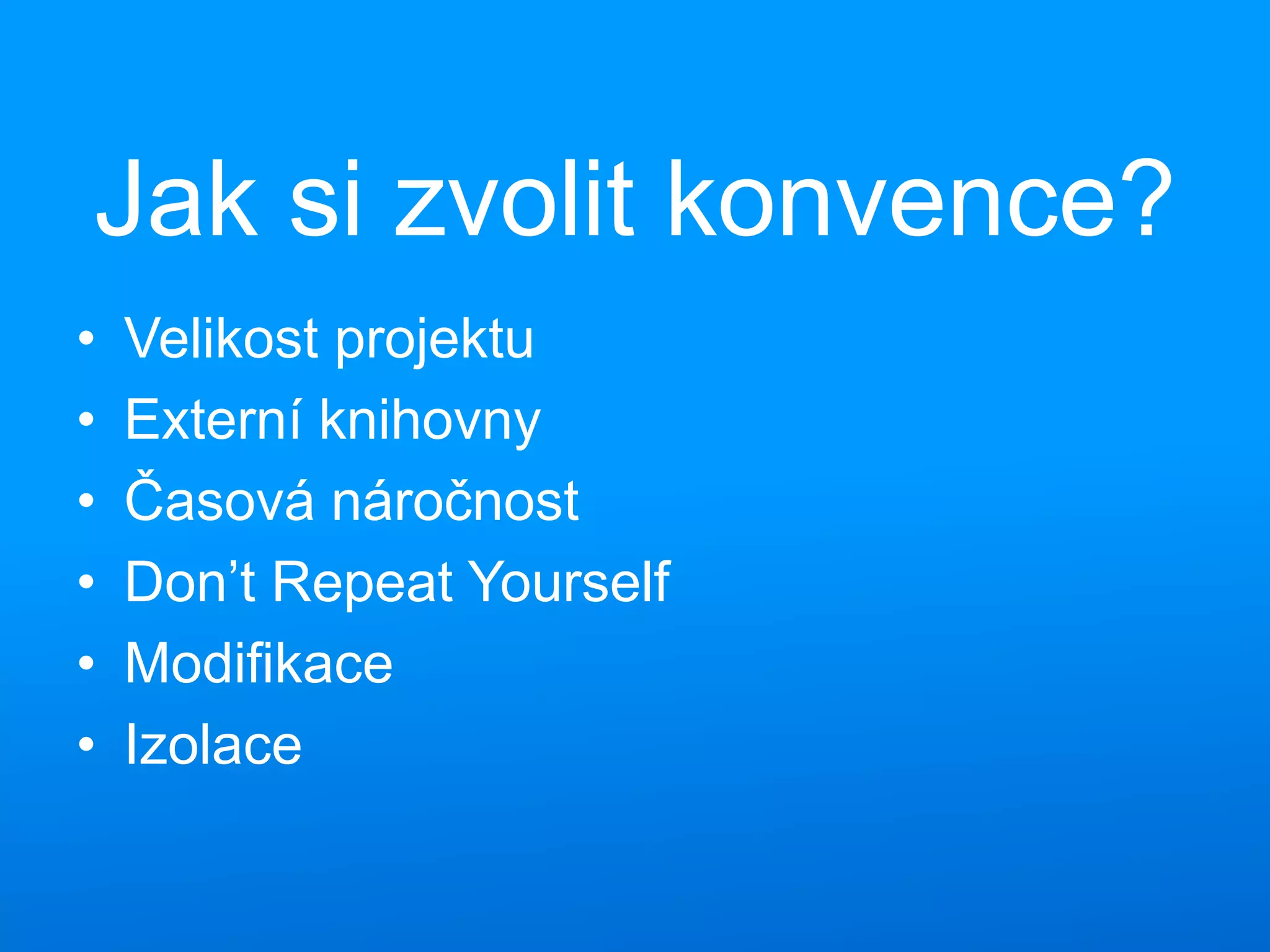 Jak si zvolit konvence?
• Velikost projektu
• Externí knihovny
• Časová náročnost
• Don’t Repeat Yourself
• Modifikace
• Izolace
 
