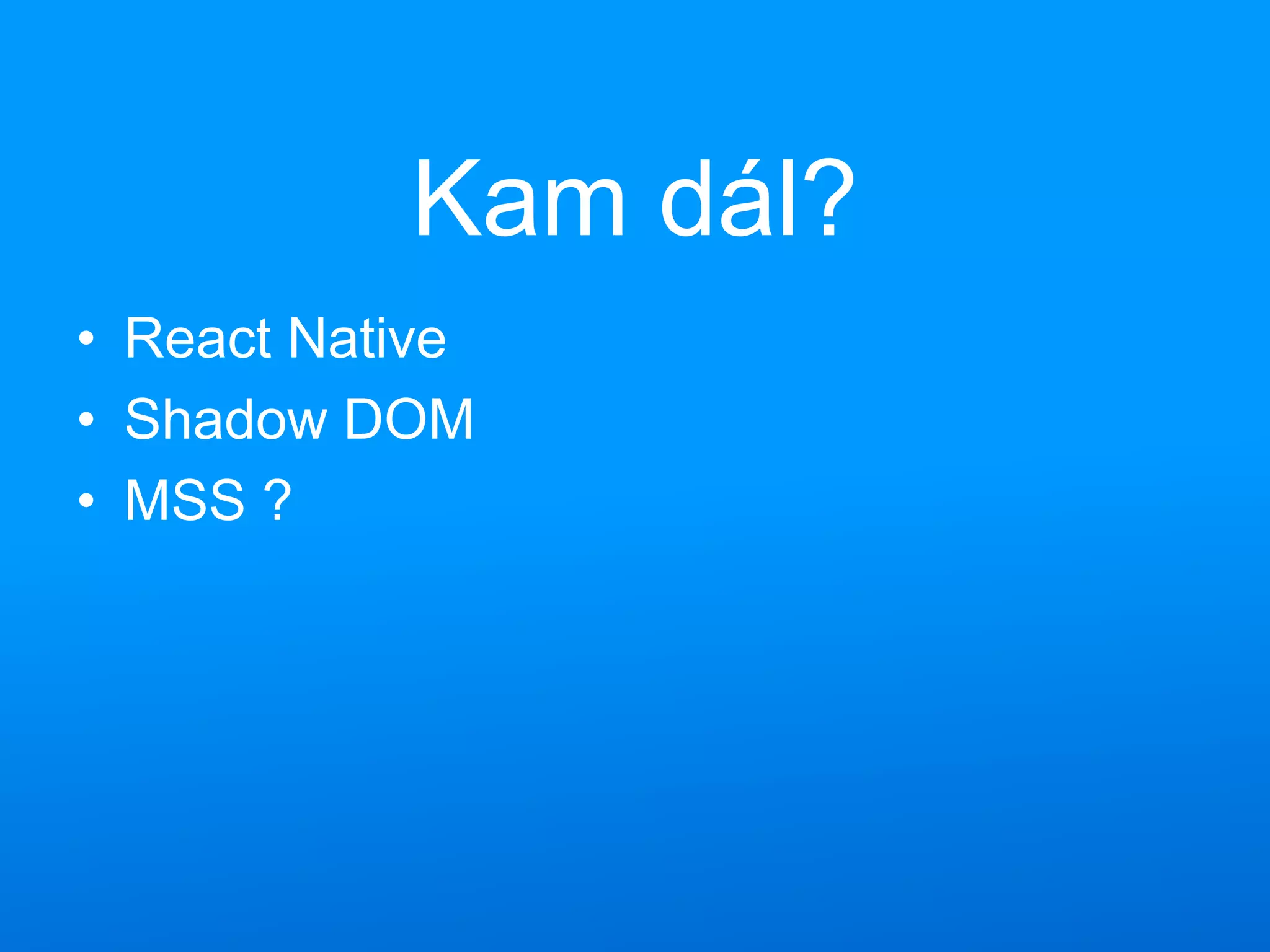 Kam dál?
• React Native
• Shadow DOM
• MSS ?
 