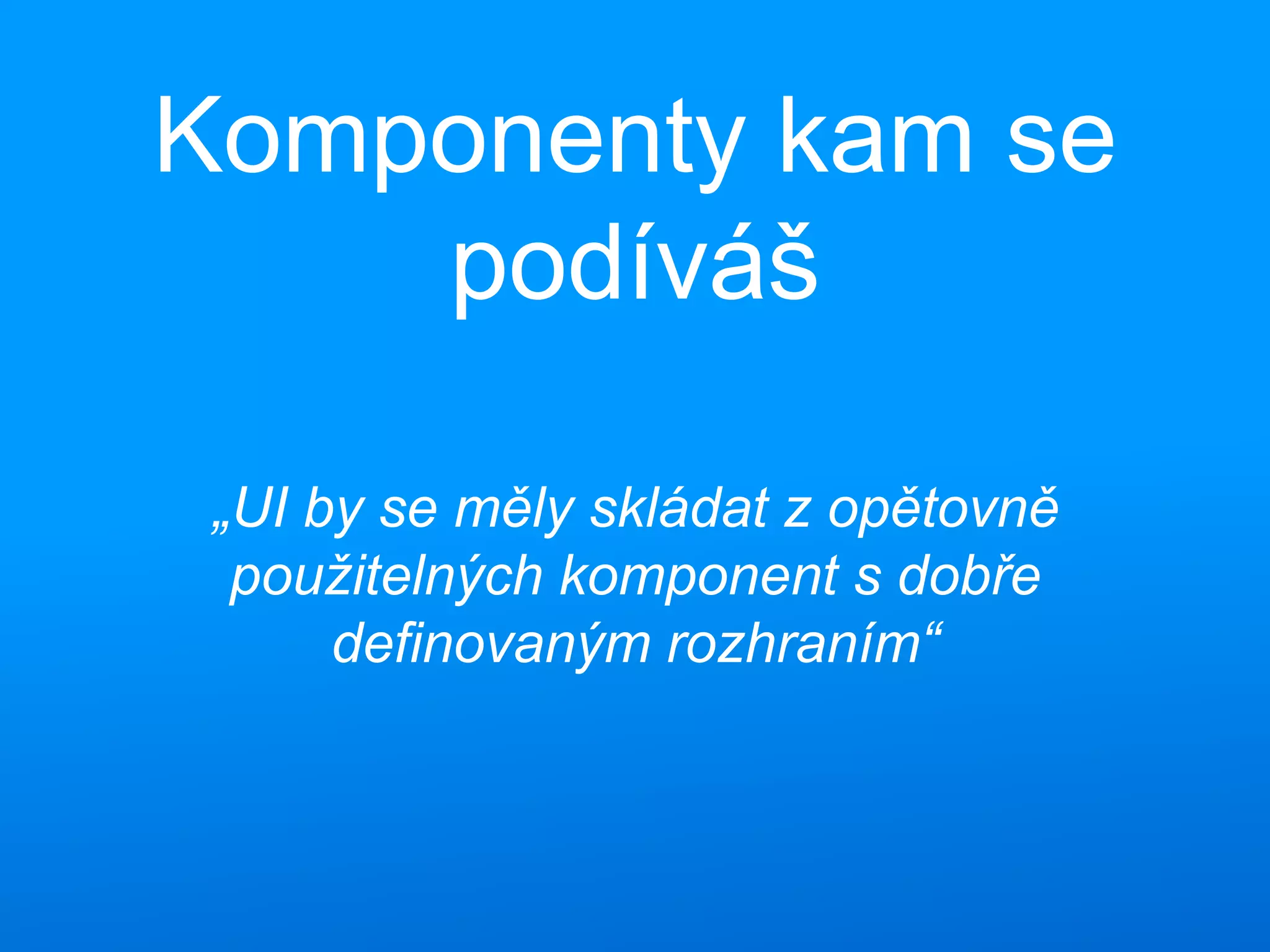 Komponenty kam se
podíváš
„UI by se měly skládat z opětovně
použitelných komponent s dobře
definovaným rozhraním“
 