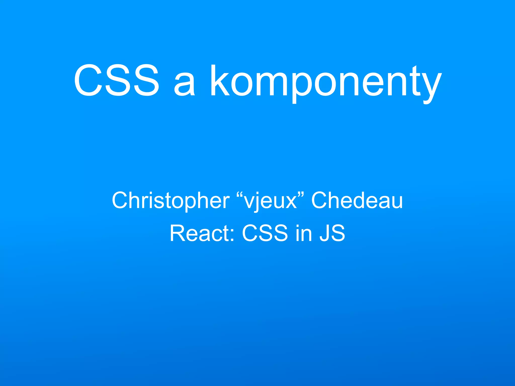CSS a komponenty
Christopher “vjeux” Chedeau
React: CSS in JS
 