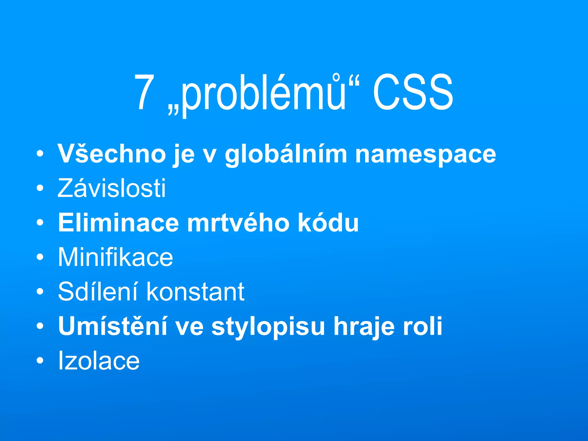 7 „problémů“ CSS
• Všechno je v globálním namespace
• Závislosti
• Eliminace mrtvého kódu
• Minifikace
• Sdílení konstant
• Umístění ve stylopisu hraje roli
• Izolace
 