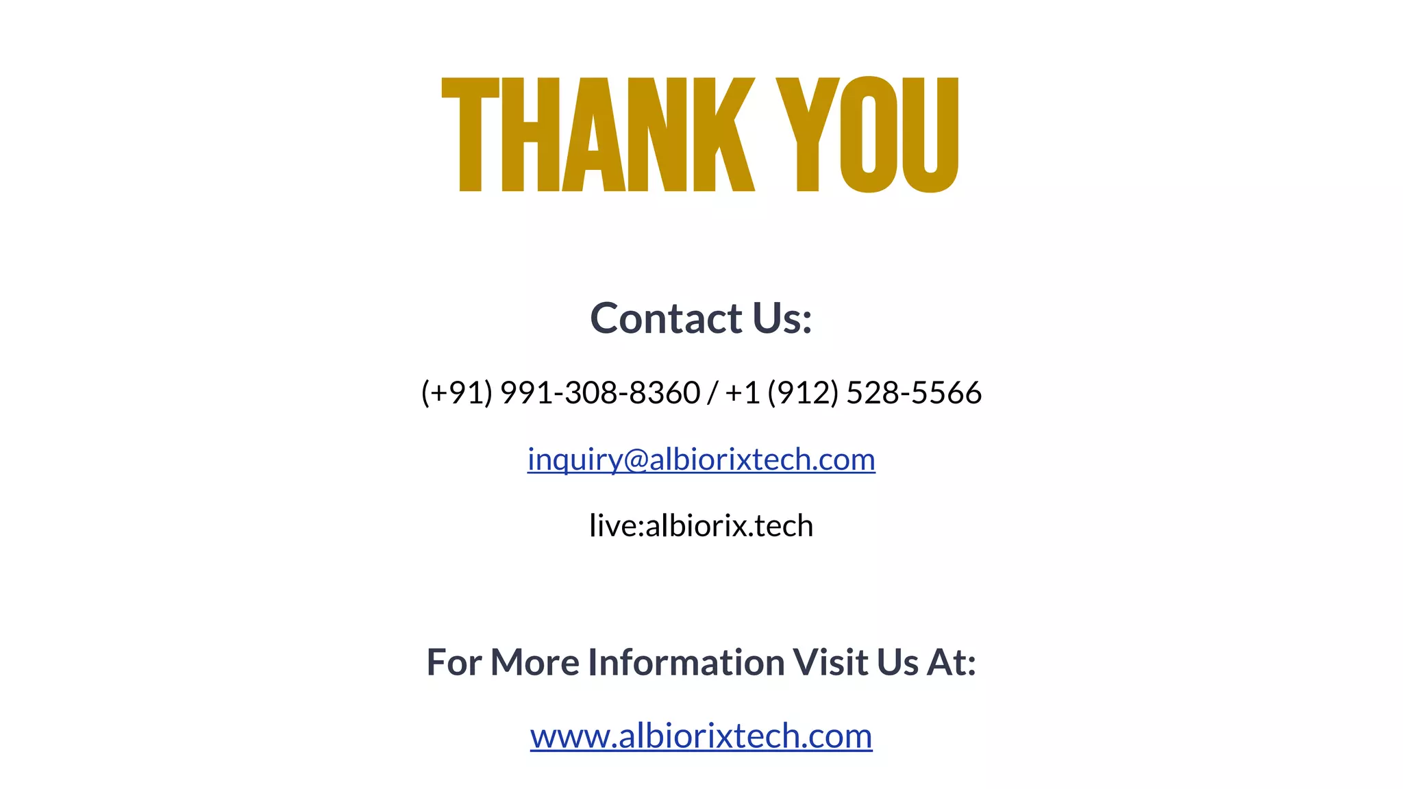 Contact Us:
(+91) 991-308-8360 / +1 (912) 528-5566
inquiry@albiorixtech.com
live:albiorix.tech
For More Information Visit Us At:
www.albiorixtech.com
ThankYou
 