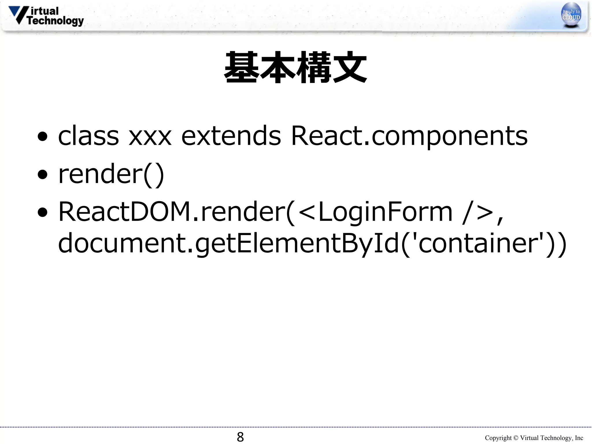 Copyright © Virtual Technology, Inc
基本構⽂
• class xxx extends React.components
• render()
• ReactDOM.render(<LoginForm />,
document.getElementById('container'))
8
 