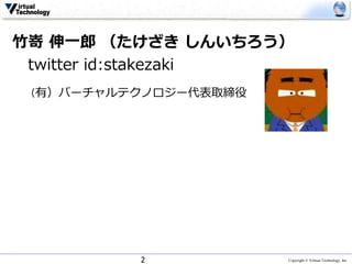 Copyright © Virtual Technology, Inc
竹嵜 伸一郎 （たけざき しんいちろう）
twitter id:stakezaki
（有）バーチャルテクノロジー代表取締役
2
 