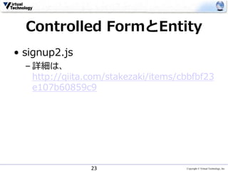 Copyright © Virtual Technology, Inc
Controlled FormとEntity
• signup2.js
– 詳細は、
http://qiita.com/stakezaki/items/cbbfbf23
e107b60859c9
23
 