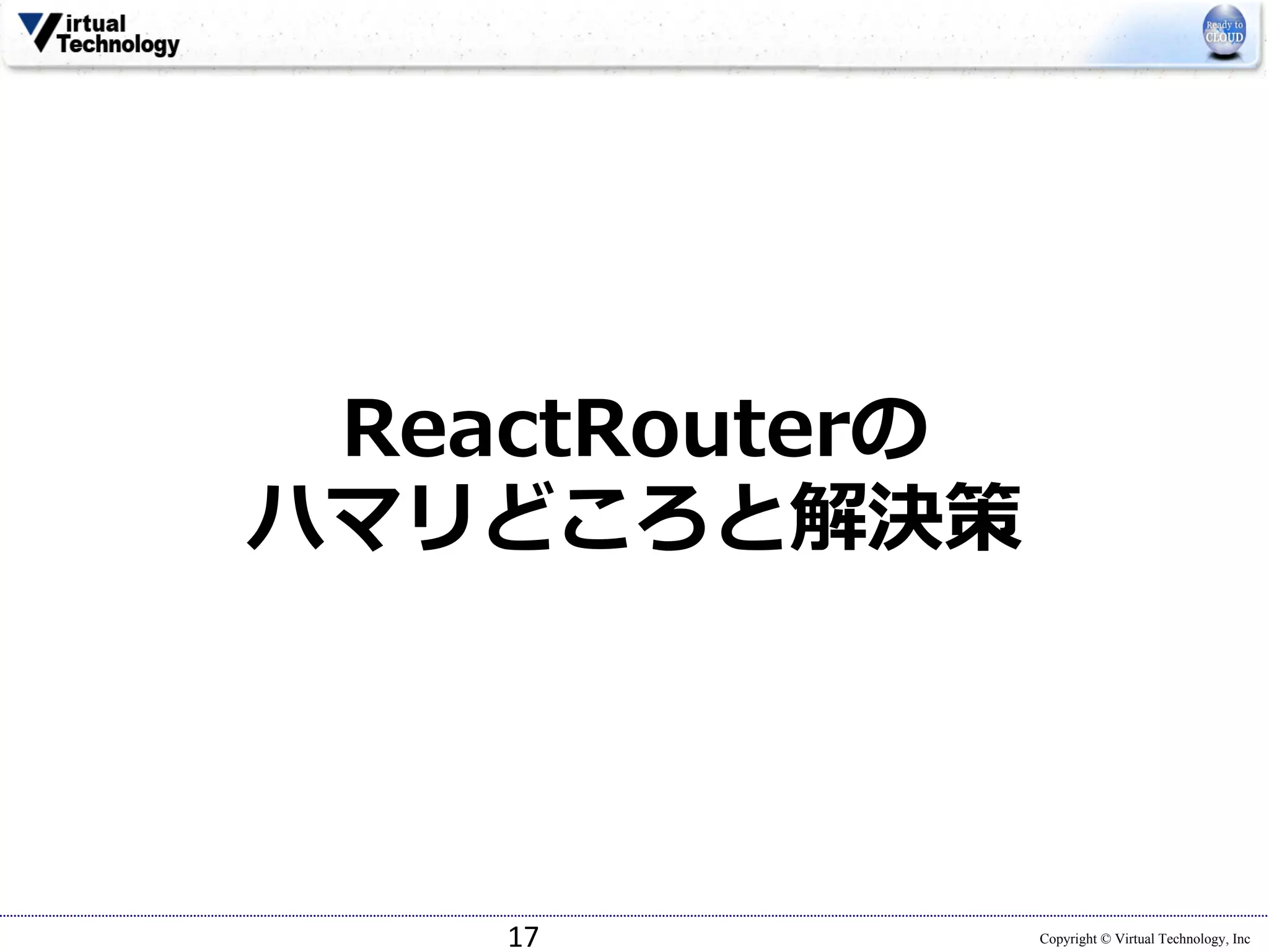 Copyright © Virtual Technology, Inc
ReactRouterの
ハマリどころと解決策
17
 