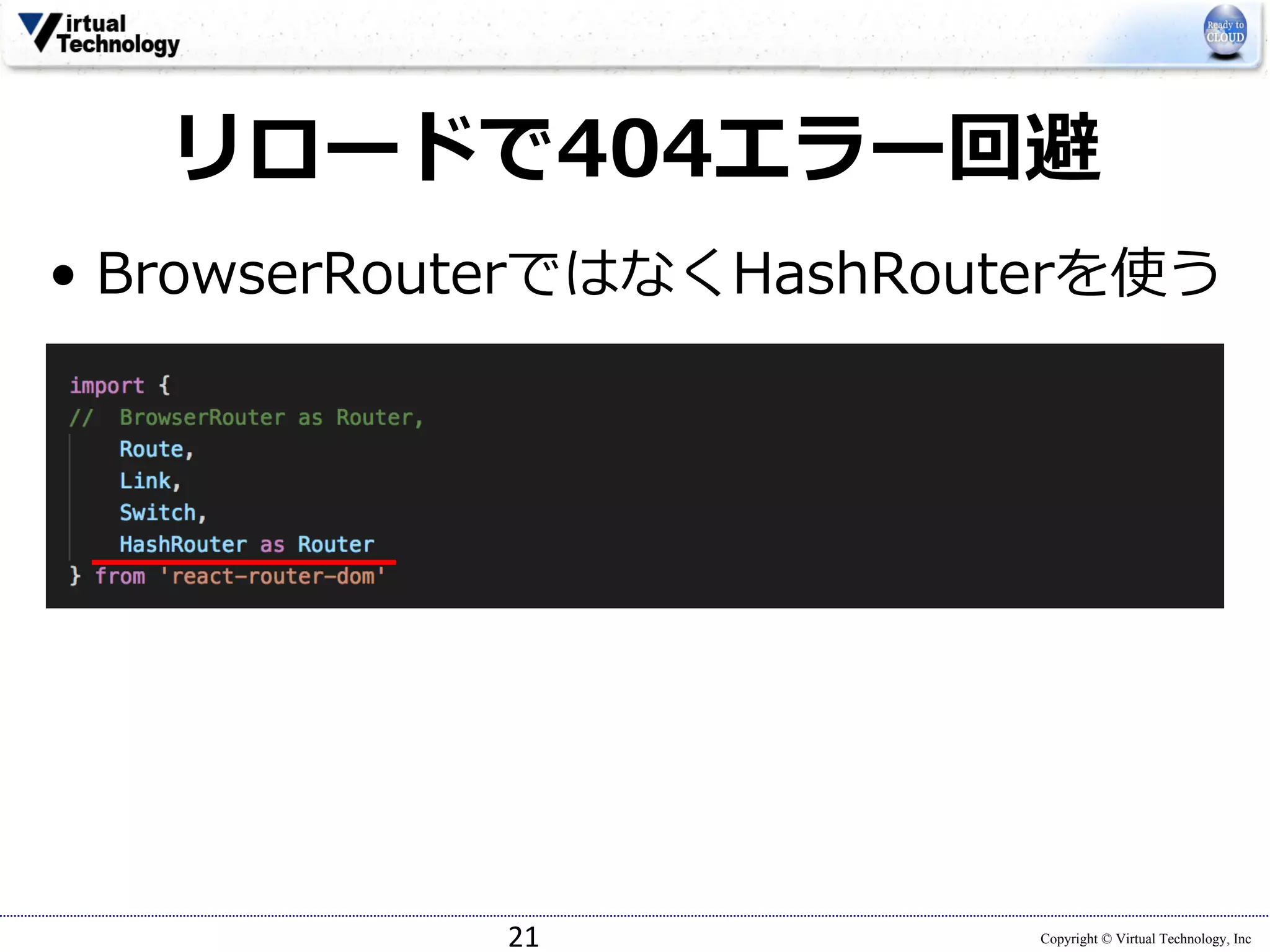 Copyright © Virtual Technology, Inc
リロードで404エラー回避
• BrowserRouterではなくHashRouterを使う
21
 