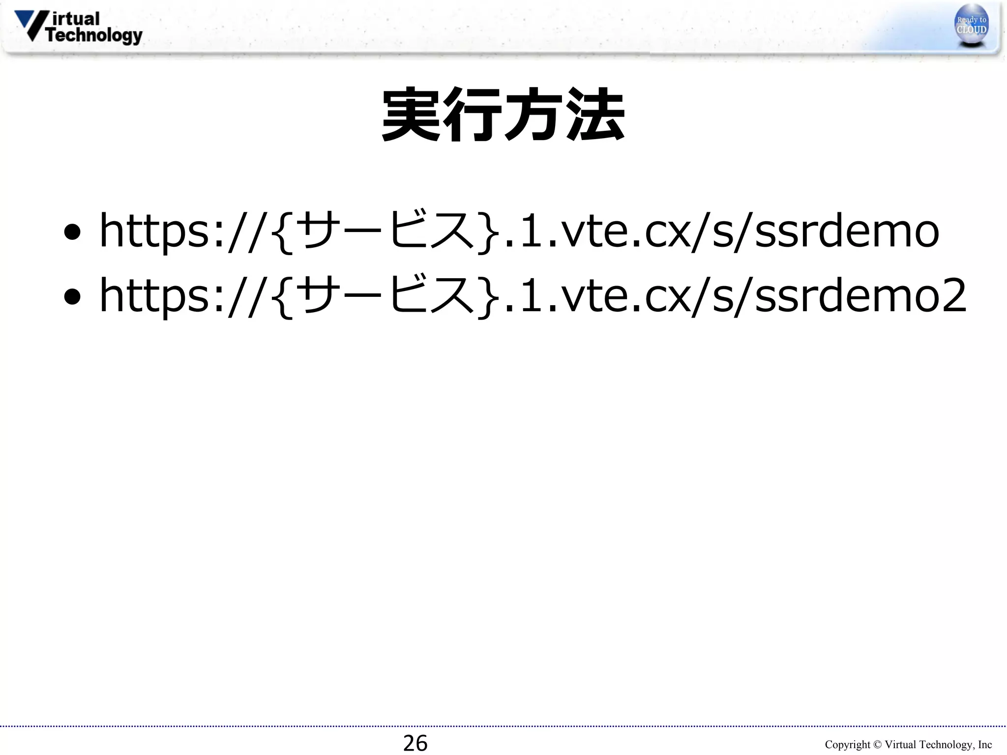 Copyright © Virtual Technology, Inc
実⾏⽅法
• https://{サービス}.1.vte.cx/s/ssrdemo
• https://{サービス}.1.vte.cx/s/ssrdemo2
26
 