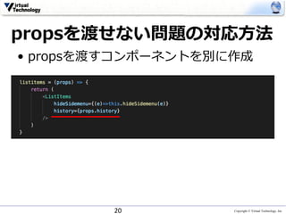 Copyright © Virtual Technology, Inc
propsを渡せない問題の対応⽅法
20
• propsを渡すコンポーネントを別に作成
 