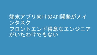 端末アプリ向けのAPI開発がメイ
ンタスク
フロントエンド得意なエンジニア
がいたわけでもない
 