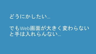 どうにかしたい…
でもWeb画面が大きく変わらない
と手は入れらんない…
 