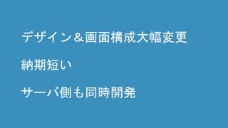 デザイン＆画面構成大幅変更
納期短い
サーバ側も同時開発
 