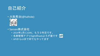 自己紹介
• 大熊秀治(@halhide)
• Sansan株式会社
• 2014年1月にJOIN。もう３年目です。
• 名刺管理アプリEightのwebよろず屋です
• APIからUIまで何でもやってます
 