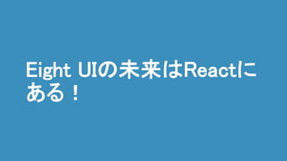 Eight UIの未来はReactに
ある！
 