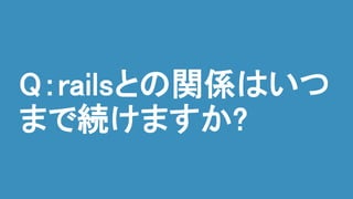 Q：railsとの関係はいつ
まで続けますか?
 