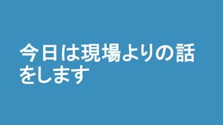 今日は現場よりの話
をします
 