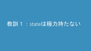教訓１：stateは極力持たない
 