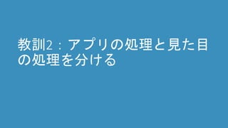 教訓2：アプリの処理と見た目
の処理を分ける
 