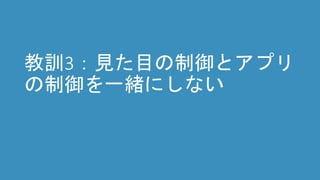 教訓3：見た目の制御とアプリ
の制御を一緒にしない
 
