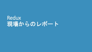Redux
現場からのレポート
 